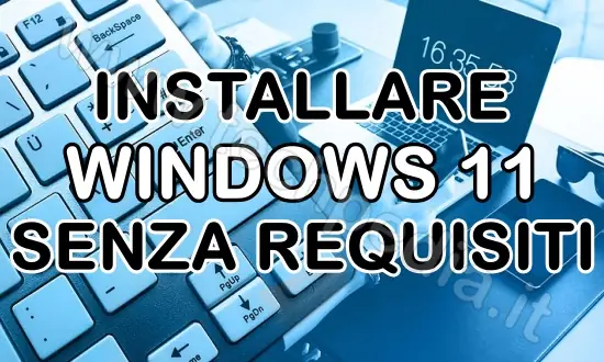 Installare Windows 11 senza requisiti